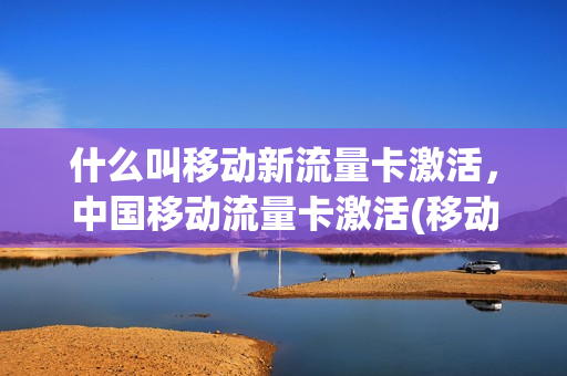 什么叫移动新流量卡激活，中国移动流量卡激活(移动纯流量卡怎么激活2018)