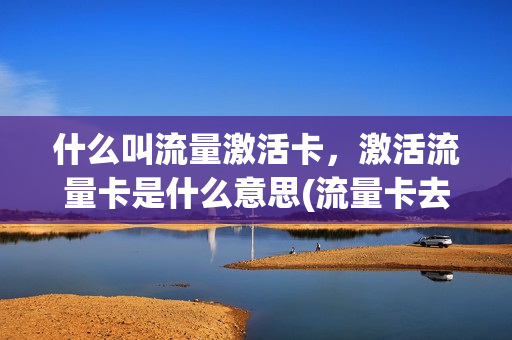 什么叫流量激活卡，激活流量卡是什么意思(流量卡去激活是什么意思)