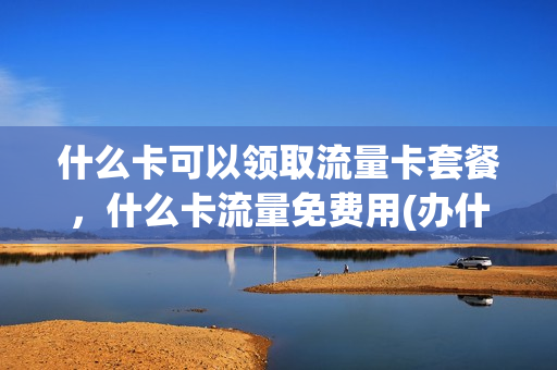 什么卡可以领取流量卡套餐，什么卡流量免费用(办什么流量卡划得来)