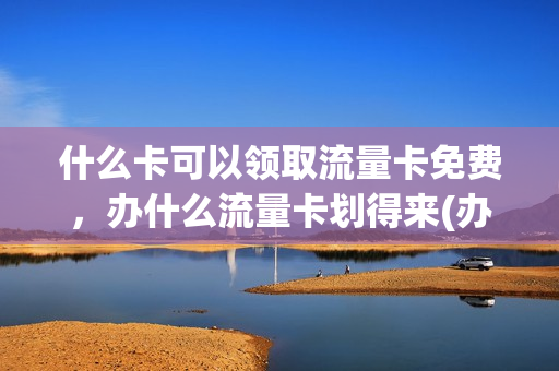 什么卡可以领取流量卡免费，办什么流量卡划得来(办什么流量卡最便宜)