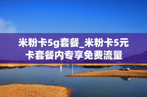 米粉卡5g套餐_米粉卡5元卡套餐内专享免费流量