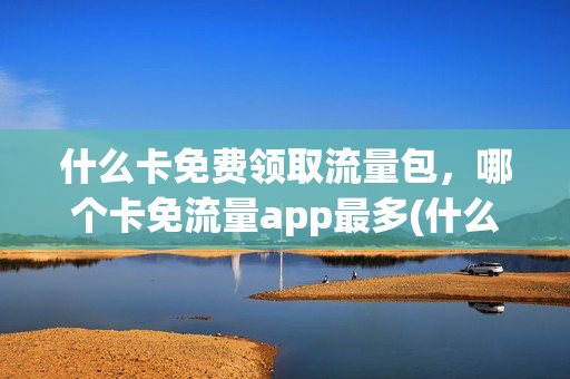 什么卡免费领取流量包，哪个卡免流量app最多(什么卡免费领取流量包,哪个卡免流量app最多)