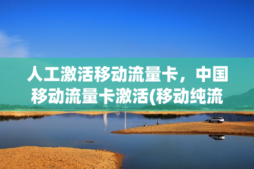人工激活移动流量卡，中国移动流量卡激活(移动纯流量卡激活)