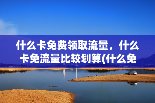 什么卡免费领取流量，什么卡免流量比较划算(什么免流卡最划算)