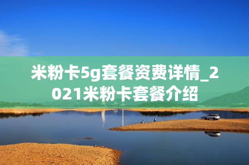 米粉卡5g套餐资费详情_2021米粉卡套餐介绍