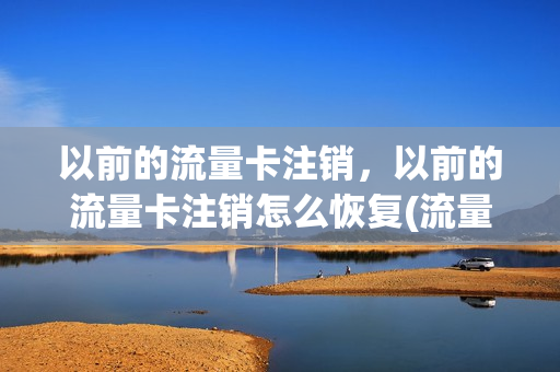 以前的流量卡注销，以前的流量卡注销怎么恢复(流量卡已注销,不可重新激活)