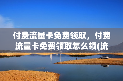 付费流量卡免费领取，付费流量卡免费领取怎么领(流量卡免费领取是真的吗)