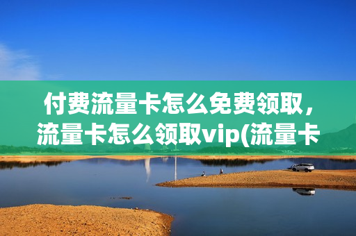 付费流量卡怎么免费领取，流量卡怎么领取vip(流量卡怎么领会员)