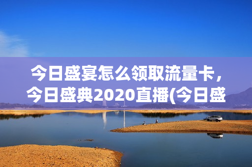 今日盛宴怎么领取流量卡，今日盛典2020直播(今日盛典门票)