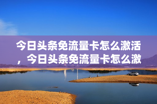 今日头条免流量卡怎么激活，今日头条免流量卡怎么激活的(今日头条 免流卡)
