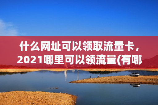 什么网址可以领取流量卡，2021哪里可以领流量(有哪里可以领流量)