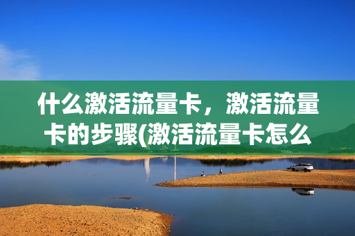 什么激活流量卡，激活流量卡的步骤(激活流量卡怎么激活)