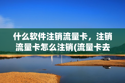 什么软件注销流量卡，注销流量卡怎么注销(流量卡去哪里注销)