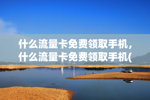 什么流量卡免费领取手机，什么流量卡免费领取手机(免费用的流量卡)