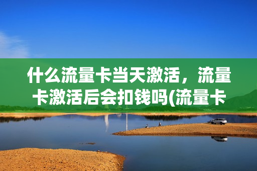 什么流量卡当天激活，流量卡激活后会扣钱吗(流量卡要激活什么意思)