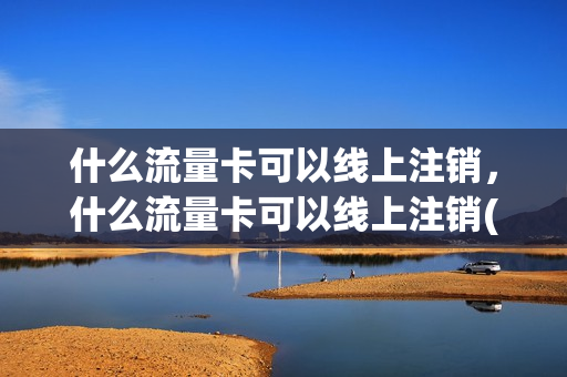 什么流量卡可以线上注销，什么流量卡可以线上注销(流量卡可以线上注销吗)