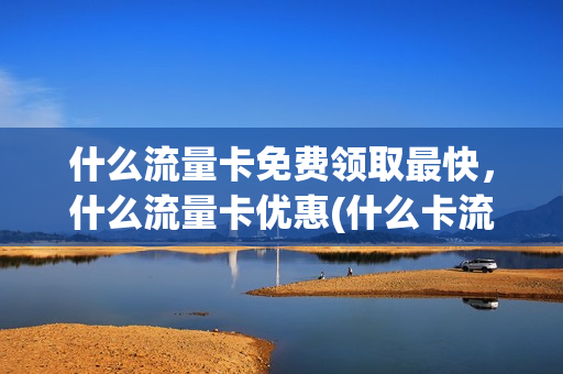 什么流量卡免费领取最快，什么流量卡优惠(什么卡流量免费用)