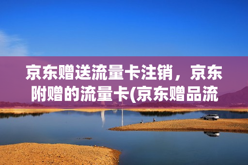 京东赠送流量卡注销，京东附赠的流量卡(京东赠品流量卡)