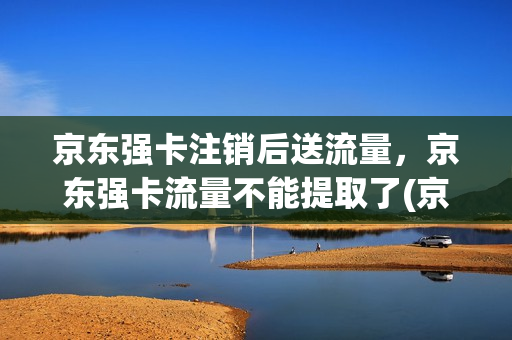 京东强卡注销后送流量，京东强卡流量不能提取了(京东小强卡专属免费流量)