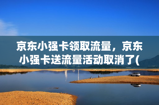 京东小强卡领取流量，京东小强卡送流量活动取消了(京东小强卡流量在哪领)