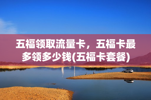 五福领取流量卡，五福卡最多领多少钱(五福卡套餐)