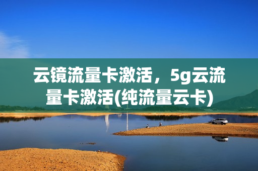 云镜流量卡激活，5g云流量卡激活(纯流量云卡)