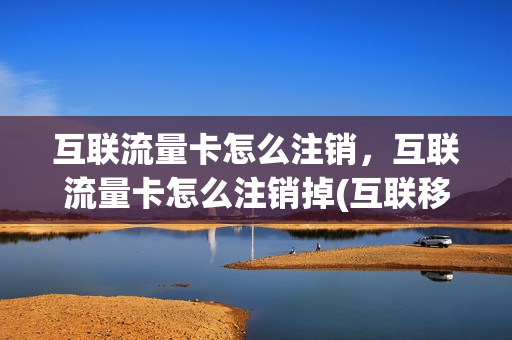 互联流量卡怎么注销，互联流量卡怎么注销掉(互联移动流量卡如何绑定)