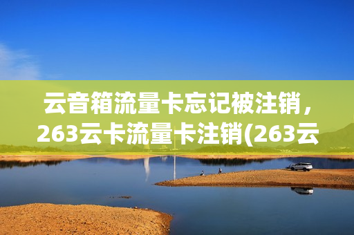 云音箱流量卡忘记被注销，263云卡流量卡注销(263云卡信号太差了)