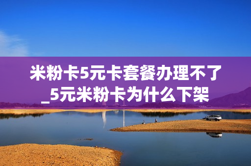 米粉卡5元卡套餐办理不了_5元米粉卡为什么下架