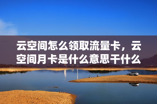 云空间怎么领取流量卡，云空间月卡是什么意思干什么用(云空间是流量吗)