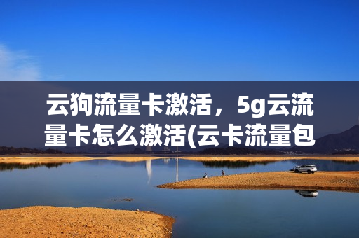 云狗流量卡激活，5g云流量卡怎么激活(云卡流量包)