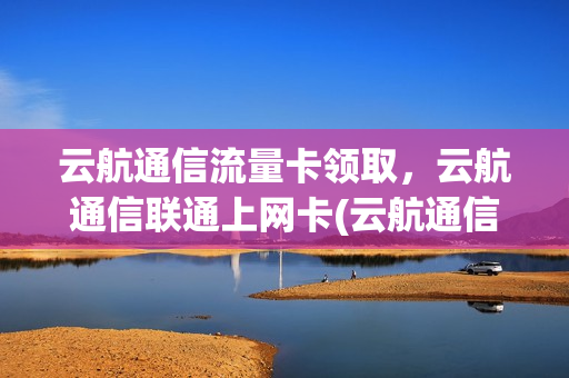 云航通信流量卡领取，云航通信联通上网卡(云航通信流量卡领取,云航通信联通上网卡怎么办)