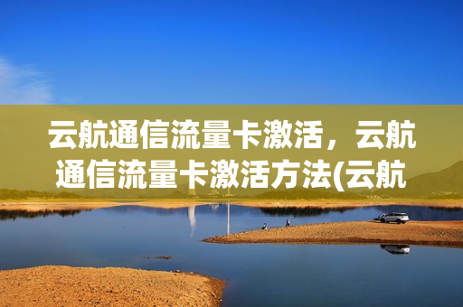 云航通信流量卡激活，云航通信流量卡激活方法(云航通信流量卡怎么样)