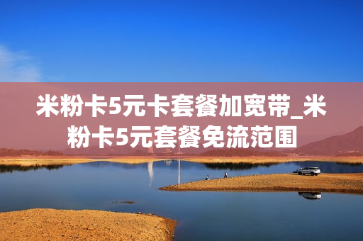 米粉卡5元卡套餐加宽带_米粉卡5元套餐免流范围