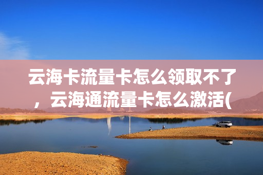 云海卡流量卡怎么领取不了，云海通流量卡怎么激活(云海通科技流量卡)