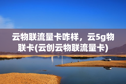 云物联流量卡咋样，云5g物联卡(云创云物联流量卡)