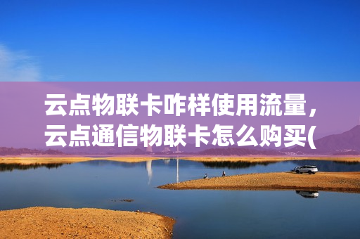 云点物联卡咋样使用流量，云点通信物联卡怎么购买(云点科技流量卡)