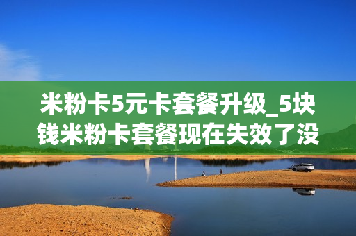 米粉卡5元卡套餐升级_5块钱米粉卡套餐现在失效了没