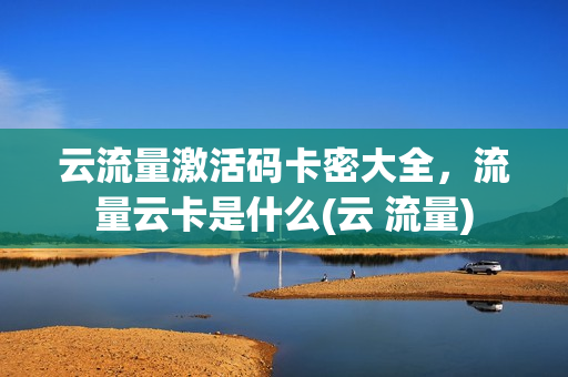 云流量激活码卡密大全，流量云卡是什么(云 流量)