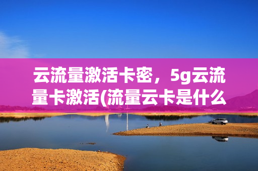 云流量激活卡密，5g云流量卡激活(流量云卡是什么)