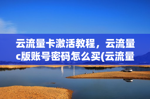 云流量卡激活教程，云流量c版账号密码怎么买(云流量c版怎么用)