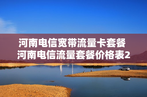 河南电信宽带流量卡套餐 河南电信流量套餐价格表2021