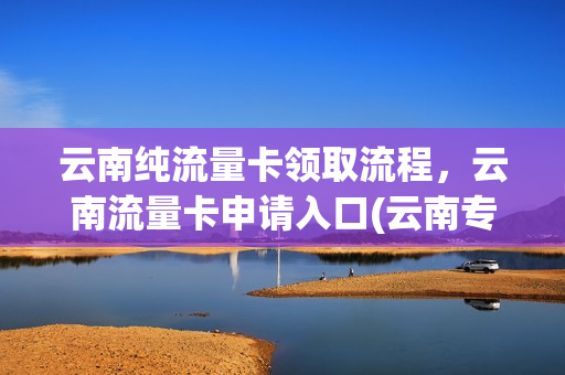 云南纯流量卡领取流程，云南流量卡申请入口(云南专用流量卡)