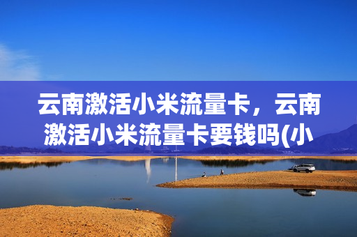 云南激活小米流量卡，云南激活小米流量卡要钱吗(小米流量卡激活app)