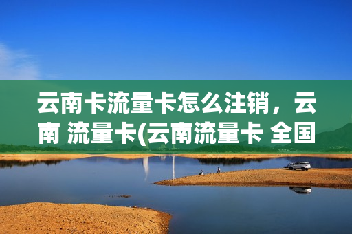 云南卡流量卡怎么注销，云南 流量卡(云南流量卡 全国通用)