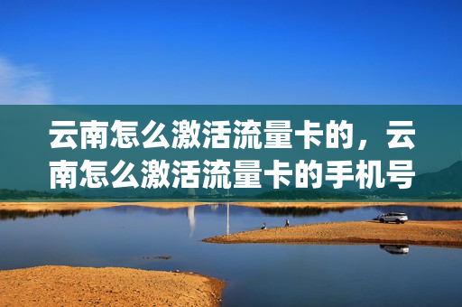 云南怎么激活流量卡的，云南怎么激活流量卡的手机号(云南专属流量卡)