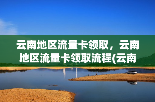 云南地区流量卡领取，云南地区流量卡领取流程(云南流量卡 全国通用)