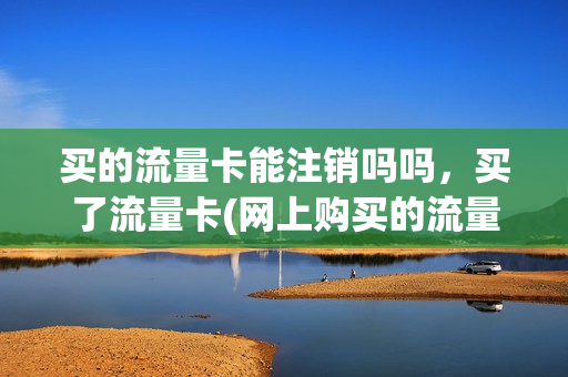 买的流量卡能注销吗吗，买了流量卡(网上购买的流量卡不用了需要销户吗)