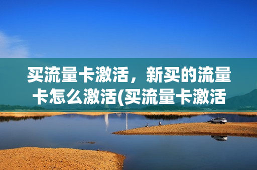 买流量卡激活，新买的流量卡怎么激活(买流量卡激活,新买的流量卡怎么激活使用)