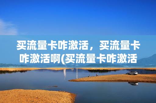 买流量卡咋激活，买流量卡咋激活啊(买流量卡咋激活,买流量卡咋激活啊)